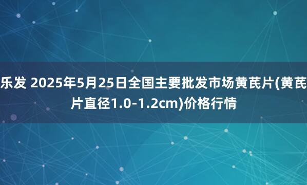 乐发 2025年5月25日全国主要批发市场黄芪片(黄芪片直径1.0-1.2cm)价格行情