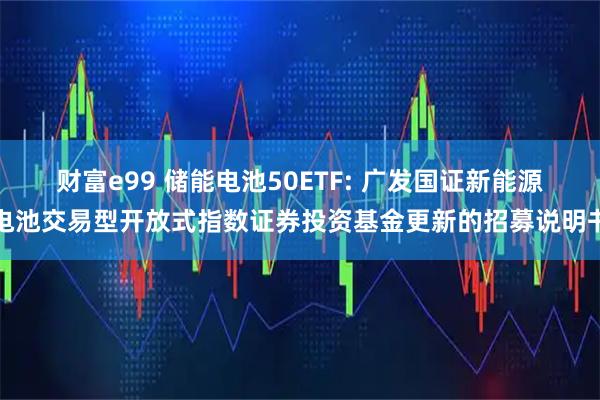 财富e99 储能电池50ETF: 广发国证新能源电池交易型开放式指数证券投资基金更新的招募说明书