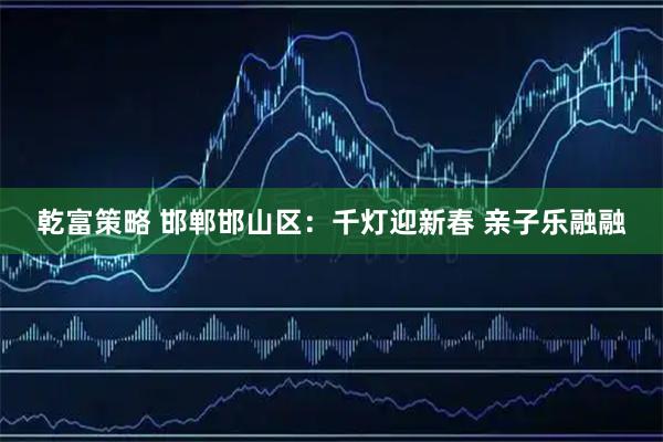 乾富策略 邯郸邯山区：千灯迎新春 亲子乐融融
