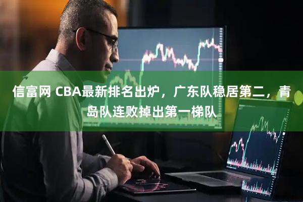 信富网 CBA最新排名出炉，广东队稳居第二，青岛队连败掉出第一梯队