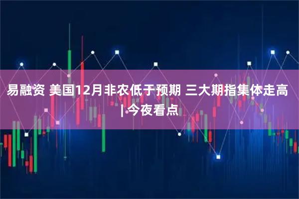 易融资 美国12月非农低于预期 三大期指集体走高 | 今夜看点