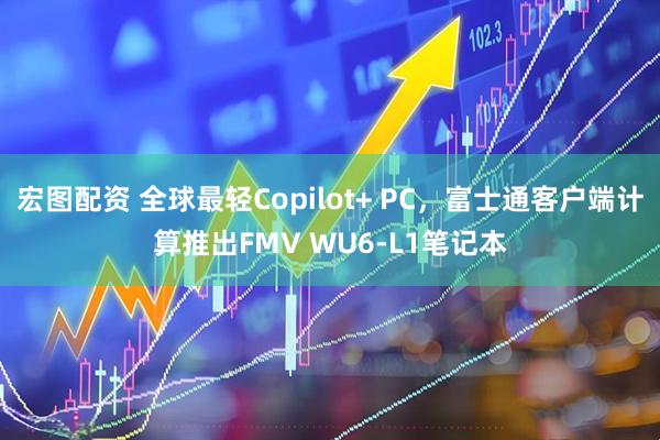 宏图配资 全球最轻Copilot+ PC，富士通客户端计算推出FMV WU6-L1笔记本