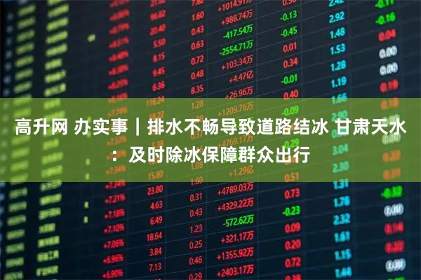 高升网 办实事｜排水不畅导致道路结冰 甘肃天水：及时除冰保障群众出行