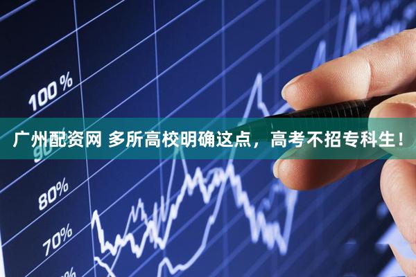 广州配资网 多所高校明确这点，高考不招专科生！