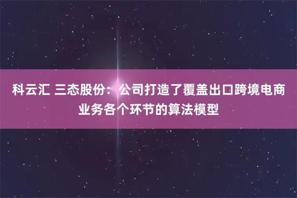 科云汇 三态股份：公司打造了覆盖出口跨境电商业务各个环节的算法模型
