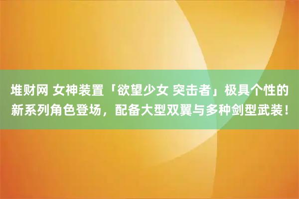 堆财网 女神装置「欲望少女 突击者」极具个性的新系列角色登场，配备大型双翼与多种剑型武装！