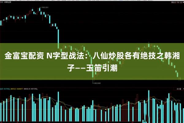 金富宝配资 N字型战法：八仙炒股各有绝技之韩湘子——玉笛引潮