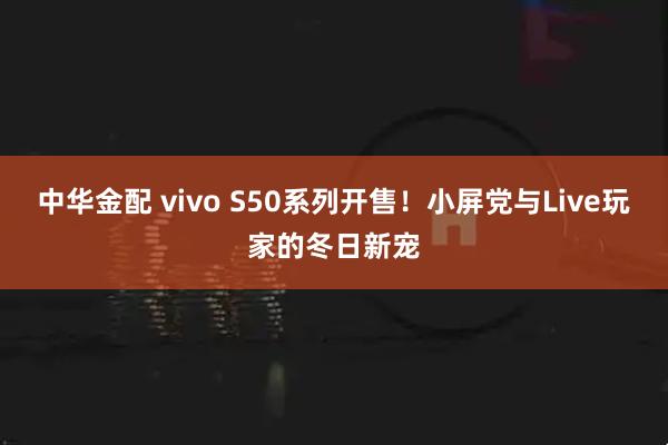 中华金配 vivo S50系列开售！小屏党与Live玩家的冬日新宠