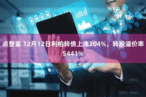 点登富 12月12日利柏转债上涨204%，转股溢价率5441%