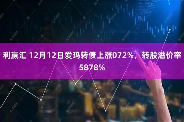 利赢汇 12月12日爱玛转债上涨072%，转股溢价率5878%