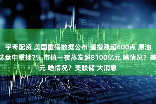 宇奇配资 美国重磅数据公布 道指涨超600点 原油收跌！英伟达盘中重挫7% 市值一夜蒸发超8100亿元 啥情况？美联储 大消息