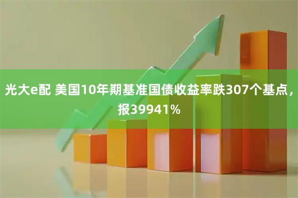 光大e配 美国10年期基准国债收益率跌307个基点，报39941%