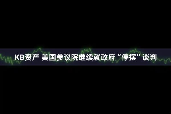 KB资产 美国参议院继续就政府“停摆”谈判