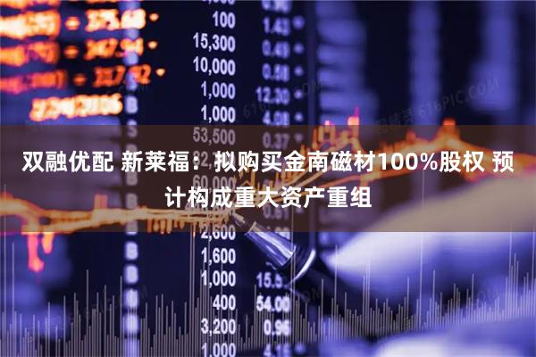 双融优配 新莱福：拟购买金南磁材100%股权 预计构成重大资产重组
