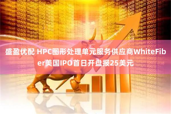 盛盈优配 HPC图形处理单元服务供应商WhiteFiber美国IPO首日开盘报25美元
