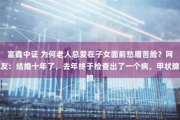 富鑫中证 为何老人总爱在子女面前愁眉苦脸？网友：结婚十年了，去年终于检查出了一个病，甲状腺