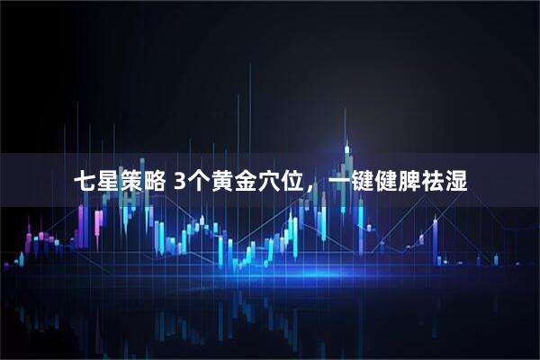 七星策略 3个黄金穴位，一键健脾祛湿
