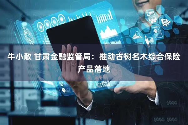 牛小散 甘肃金融监管局：推动古树名木综合保险产品落地