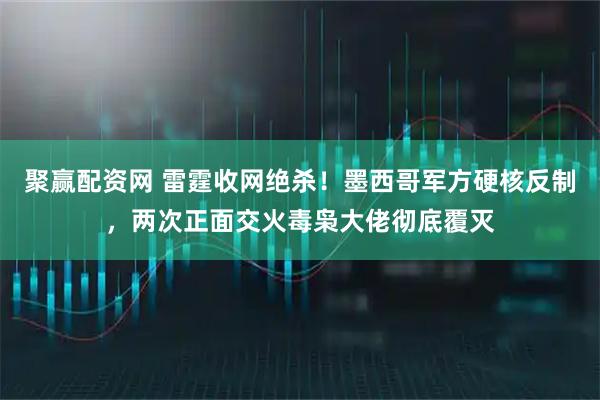 聚赢配资网 雷霆收网绝杀！墨西哥军方硬核反制，两次正面交火毒枭大佬彻底覆灭