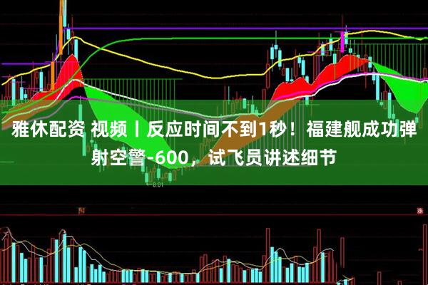 雅休配资 视频丨反应时间不到1秒！福建舰成功弹射空警-600，试飞员讲述细节